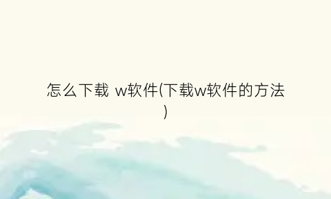 怎么下载w软件(下载w软件的方法)